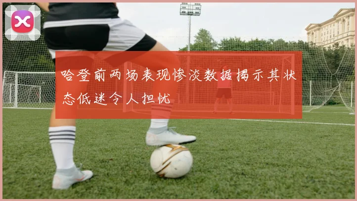 哈登前两场表现惨淡数据揭示其状态低迷令人担忧