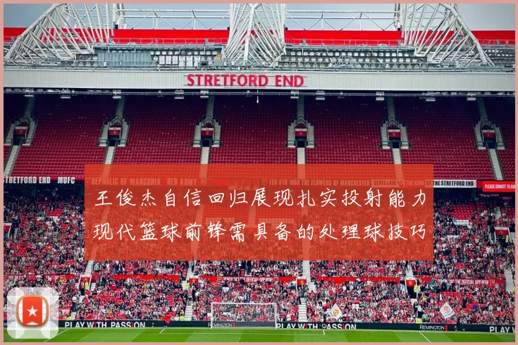 王俊杰自信回归展现扎实投射能力现代篮球前锋需具备的处理球技巧