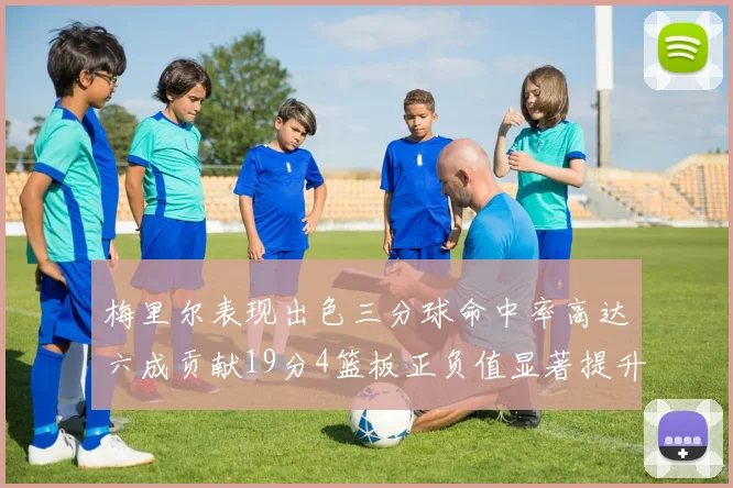 梅里尔表现出色三分球命中率高达六成贡献19分4篮板正负值显著提升