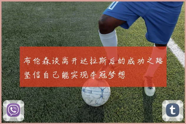 布伦森谈离开达拉斯后的成功之路坚信自己能实现夺冠梦想