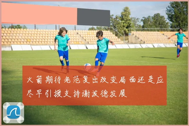 火箭期待老范复出改变局面还是应尽早引援支持谢泼德发展