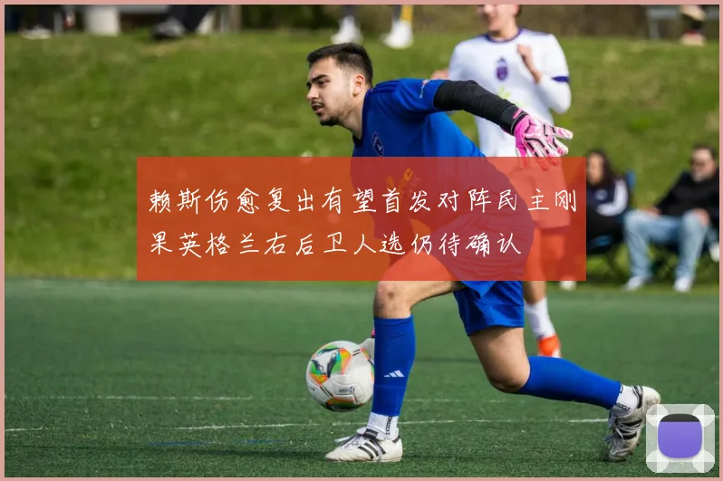 赖斯伤愈复出有望首发对阵民主刚果英格兰右后卫人选仍待确认