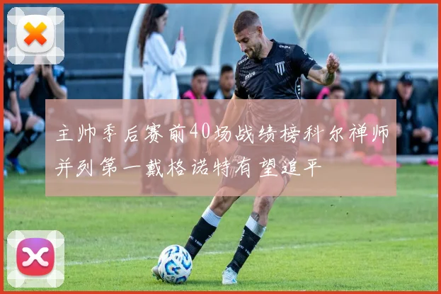 主帅季后赛前40场战绩榜科尔禅师并列第一戴格诺特有望追平