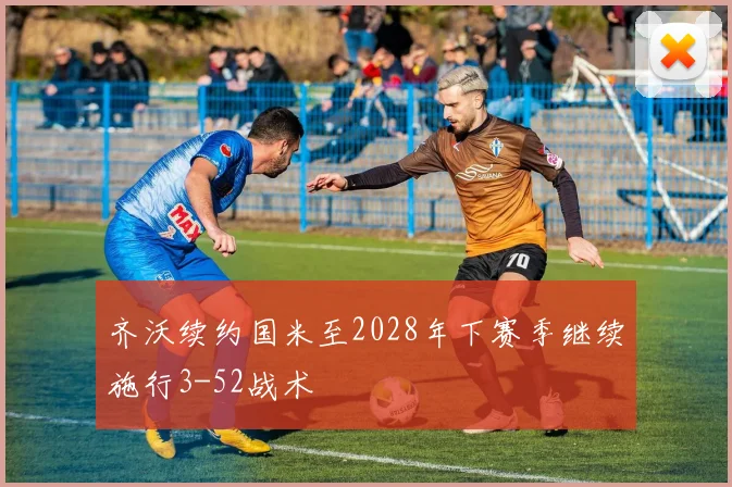 齐沃续约国米至2028年下赛季继续施行3-52战术