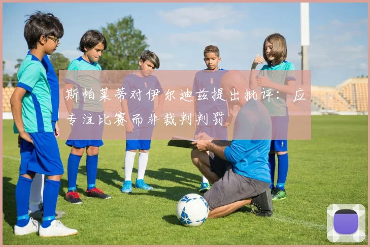 斯帕莱蒂对伊尔迪兹提出批评：应专注比赛而非裁判判罚