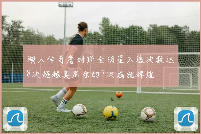 湖人传奇詹姆斯全明星入选次数达8次超越奥尼尔的7次成就辉煌