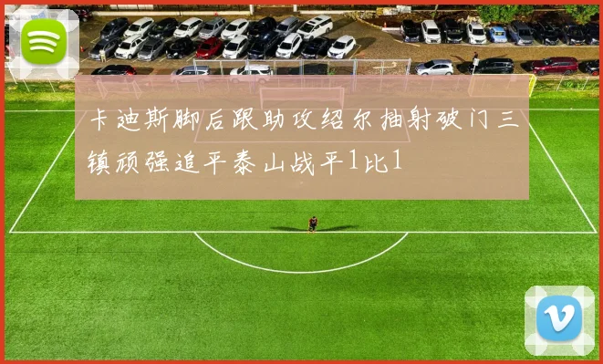 卡迪斯脚后跟助攻绍尔抽射破门三镇顽强追平泰山战平1比1