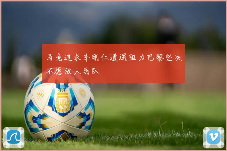 马竞追求李刚仁遭遇阻力巴黎坚决不愿放人离队