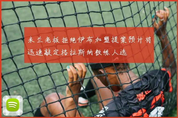 米兰老板拒绝伊布加盟提案预计将迅速敲定格拉斯纳教练人选