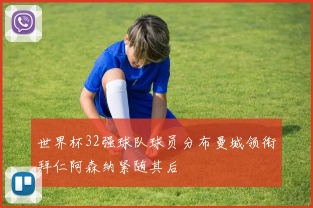 世界杯32强球队球员分布曼城领衔拜仁阿森纳紧随其后