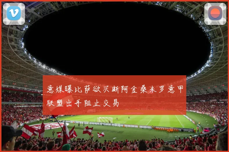意媒曝比萨欲买断阿金桑米罗意甲联盟出手阻止交易