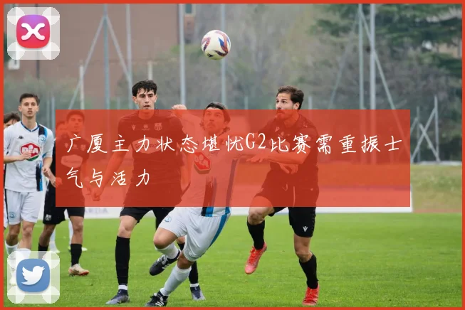 广厦主力状态堪忧G2比赛需重振士气与活力