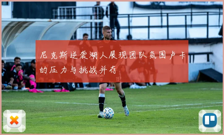 尼克斯逆袭湖人展现团队氛围卢卡的压力与挑战并存