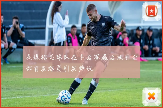 美媒称无球队在季后赛赢后放弃全部首发球员引发热议