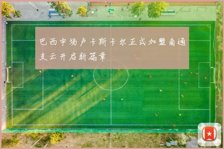 巴西中场卢卡斯卡尔正式加盟南通支云开启新篇章