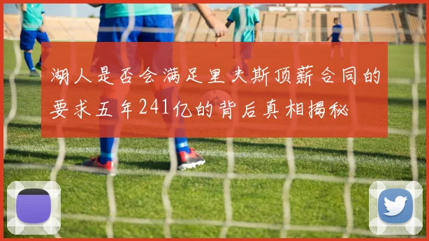 湖人是否会满足里夫斯顶薪合同的要求五年241亿的背后真相揭秘