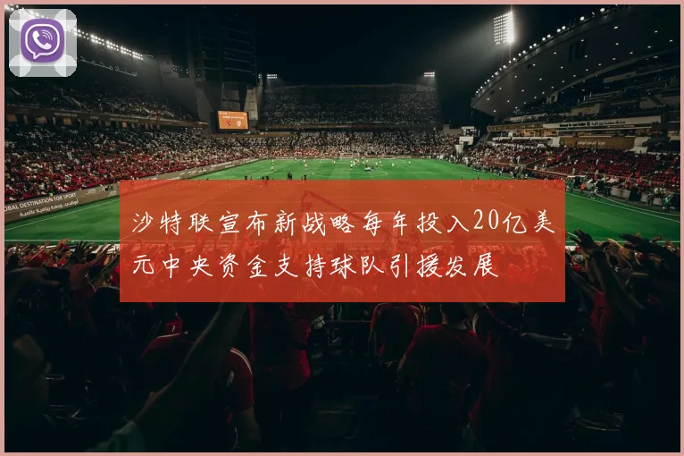 沙特联宣布新战略每年投入20亿美元中央资金支持球队引援发展