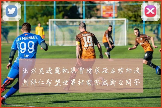 法尔克透露凯恩曾请求延后续约谈判拜仁希望世界杯前完成新合同签署