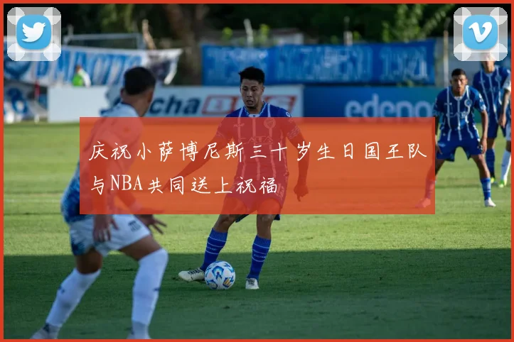 庆祝小萨博尼斯三十岁生日国王队与NBA共同送上祝福