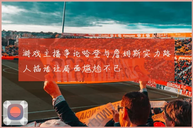 游戏主播争论哈登与詹姆斯实力路人插话让局面尴尬不已