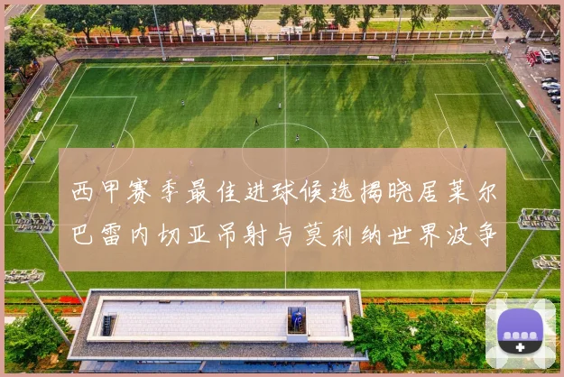 西甲赛季最佳进球候选揭晓居莱尔巴雷内切亚吊射与莫利纳世界波争辉
